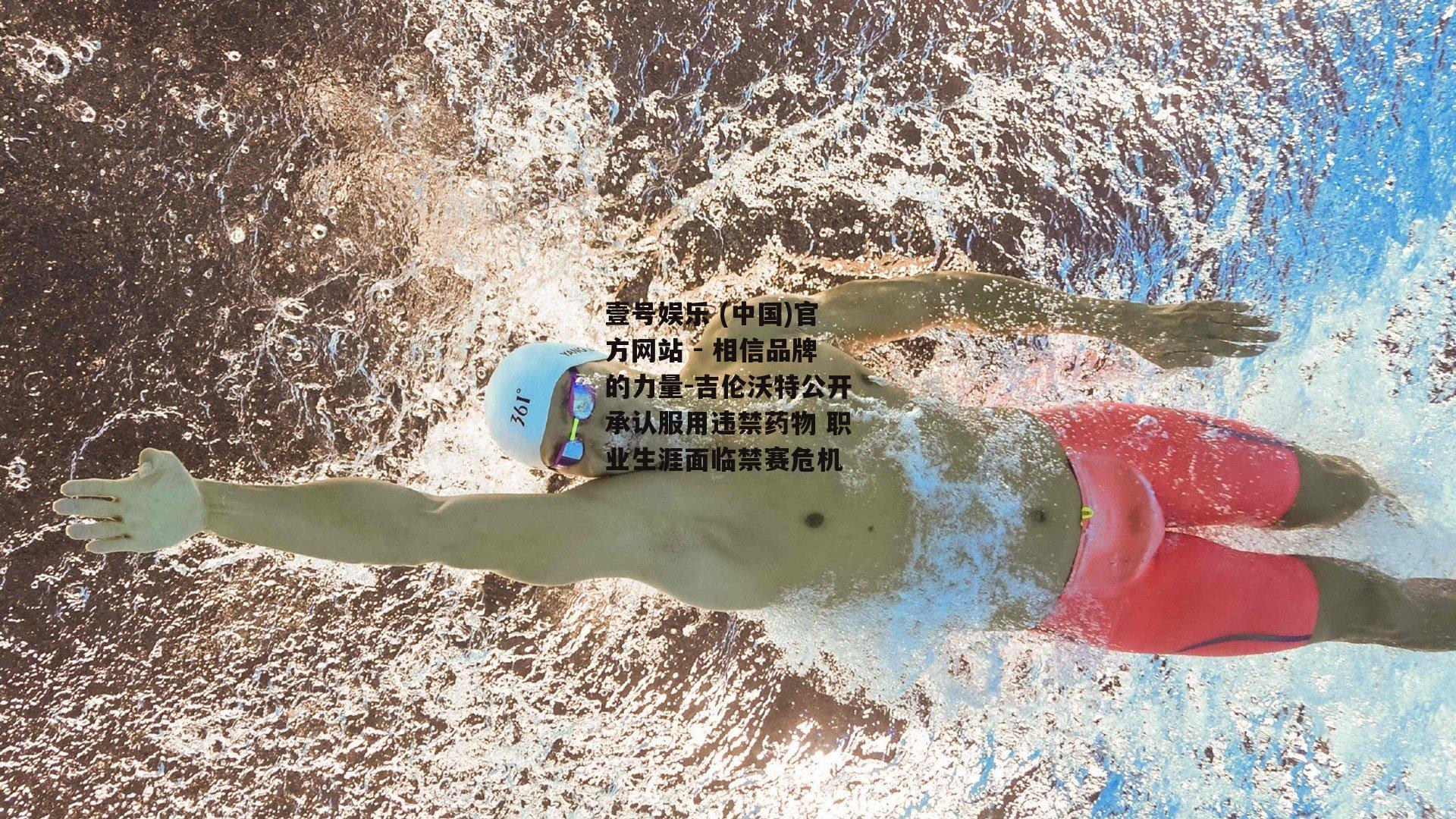 吉伦沃特公开承认服用违禁药物 职业生涯面临禁赛危机